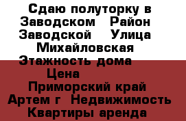 Сдаю полуторку в Заводском › Район ­ Заводской  › Улица ­ Михайловская › Этажность дома ­ 5 › Цена ­ 10 000 - Приморский край, Артем г. Недвижимость » Квартиры аренда   